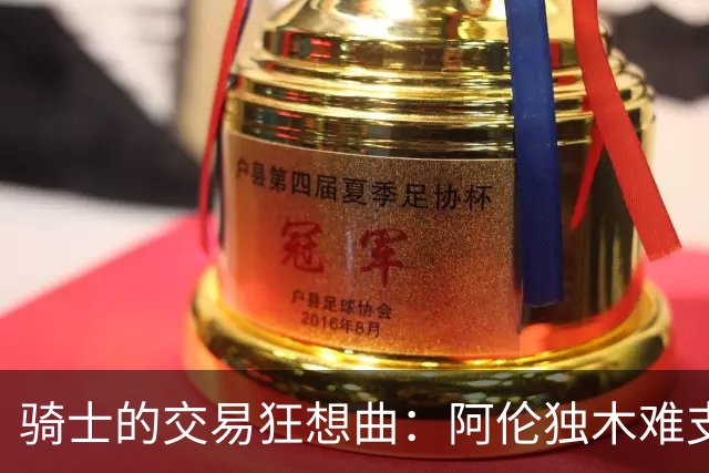 骑士的交易狂想曲：阿伦独木难支，潜力股让人捉急